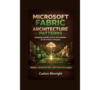 Microsoft Fabric Architecture Patterns: Designing Seamless End-to-End Solutions for the Modern Enterprise (The Caelum Protocol)