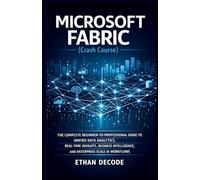 MICROSOFT FABRIC (Crash Course): THE COMPLETE BEGINNER-TO-PROFESSIONAL GUIDE TO UNIFIED DATA ANALYTICS, REAL-TIME INSIGHTS, BUSINESS INTELLIGENCE, AND ENTERPRISE-SCALE AI WORKFLOWS
