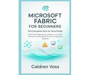 Microsoft Fabric for Beginners: The Complete Zero-to-Hero Guide: Master Data Engineering, Analytics, and AI with Microsoft's Unified Platform No Prior Experience Required