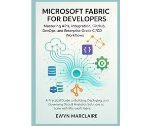 Microsoft Fabric for Developers: Mastering APIs, Integration, GitHub, DevOps, and Enterprise-Grade CI/CD Workflows: A Practical Guide to Building, Deploying, and Governing Data & Analytics Solutions
