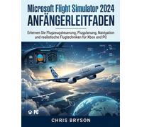 Microsoft Flight Simulator 2024 Anfängerleitfaden: Erlernen Sie Flugzeugsteuerung, Flugplanung, Navigation und realistische Flugtechniken für Xbox und PC
