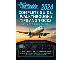 Microsoft Flight Simulator 2024 Complete Guide, Walkthrough & Tips and Tricks (Ultimate 2025 Edition): The Definitive Pilot’s Handbook for Realistic Flight, Advanced Training, and Global Exploration