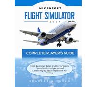 MICROSOFT FLIGHT SIMULATOR 2024 COMPLETE PLAYER'S GUIDE: From Beginner Setup and Performance Optimization to Specialized Career Flying and Competitive Air Racing