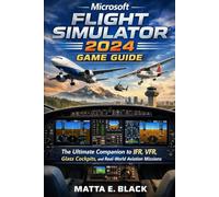Microsoft Flight Simulator 2024 Game Guide: The Ultimate Companion to IFR, VFR, Glass Cockpits, and Real-World Aviation Missions