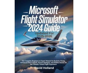 Microsoft Flight Simulator 2024 Guide (Updated for 2025-2026): The Complete Beginner-to-Expert Manual for Realistic Flying, Advanced Pilot Controls, ... for the Ultimate Virtual Flight Experience