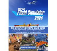 MICROSOFT FLIGHT SIMULATOR 2024: THE COMPLETE OFFICIAL GAME GUIDE Full Guide, Flight Techniques, Career Tips & Comprehensive Map - Your Definitive ... Challenges, and Reaching New Altitudes