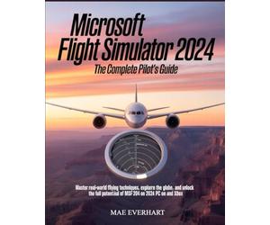 Microsoft Flight Simulator 2024: The Complete Pilot’s Guide: Master Real-World Flying Techniques, Explore the Globe, and Unlock the Full Potential of MSFS 2024 on PC and Xbox