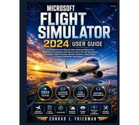 Microsoft Flight Simulator 2024 User Guide: A Comprehensive Step-by-Step Illustrated Manual for Beginners and Experienced Users to Learn Aircraft ... Mode, and Practical Simulation Techniques