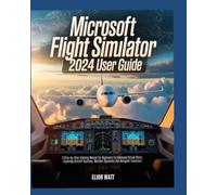 Microsoft Flight Simulator 2024 User Guide: A Step-by-Step Training Manual for New and Experienced Virtual Pilots, Exploring Aircraft Systems, Navigations, Weather Dynamics and Autopilot Functions