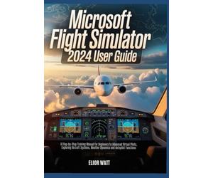 Microsoft Flight Simulator 2024 User Guide: A Step-by-Step Training Manual for New and Experienced Virtual Pilots, Exploring Aircraft Systems, Navigations, Weather Dynamics and Autopilot Functions
