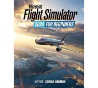 Microsoft Flight Simulator For Beginners: The Complete Guide to Master Realistic Flight, Advanced Techniques, World Exploration, and Customization in the Ultimate Flight Experience in MFS24