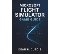 Microsoft Flight Simulator Game Guide: Master Every Aircraft, Every Sky: The Complete Pilot’s Handbook to Microsoft Flight Simulator