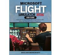 Microsoft Flight Simulator User Guide 2026: Learn How to Get Started with Virtual Aviation with Advanced Tips and Tricks for Beginners (Microsoft Guide)