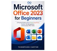 Microsoft Office 2023 for Beginners: A Practical Guide to Word, Excel, PowerPoint, Outlook, File Management, and Everyday Office Tasks