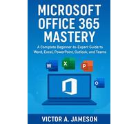 Microsoft Office 365 Mastery: A Complete Beginner-to-Expert Guide to Word, Excel, PowerPoint, Outlook, and Teams