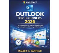 MICROSOFT OUTLOOK FOR BEGINNERS 2026: The Complete Step-by-Step User Guide for Email Organization, Calendar Scheduling, and Office Productivity