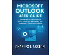 Microsoft Outlook User Guide: Complete Step-By-Step System For Inbox Control, Time Management, And Professional Communication Mastery