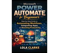 MICROSOFT POWER AUTOMATE FOR BEGINNERS: Step-by-Step Guide to Automating Workflows, Integrating Apps, and Boosting Productivity