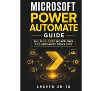 MICROSOFT POWER AUTOMATE GUIDE: BUILD NO-CODE WORKFLOWS AND AUTOMATE TASKS FAST