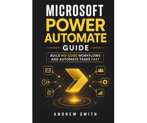 MICROSOFT POWER AUTOMATE GUIDE: BUILD NO-CODE WORKFLOWS AND AUTOMATE TASKS FAST