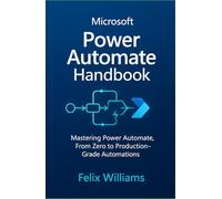 microsoft power automate handbook: Mastering Power Automate, From Zero to Production-Grade Automations