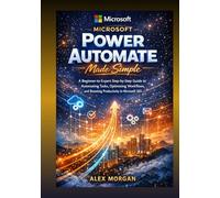 Microsoft Power Automate Made Simple: A Beginner-to-Expert Step-by-Step Guide to Automating Tasks, Optimizing Workflows, and Boosting Productivity in Microsoft 365