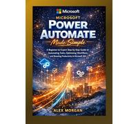 Microsoft Power Automate Made Simple: A Beginner-to-Expert Step-by-Step Guide to Automating Tasks, Optimizing Workflows, and Boosting Productivity in Microsoft 365