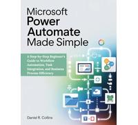 MICROSOFT POWER AUTOMATE MADE SIMPLE: A Step-by-Step Beginner’s Guide to Workflow Automation, Task Integration, and Business Process Efficiency