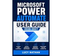 MICROSOFT POWER AUTOMATE USER GUIDE 2026-2027: An Illustrated Step-by-Step Handbook for Building Cloud and Desktop Workflows, Connecting 365 Services, ... Work, and Strengthening Everyday Operations