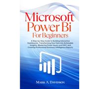 MICROSOFT POWER BI FOR BEGINNERS: A Step-by-Step Guide to Building Interactive Dashboards, Transforming Raw Data into Actionable Insights, Mastering ... Professional Business Intelligence Reports