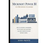 MICROSOFT POWER BI FOR BUSINESS LEADERS: HOW TO INTERPRET DASHBOARDS, ASK THE RIGHT DATA QUESTIONS AND DRIVE SMARTER WITHOUT CODING