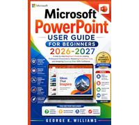 MICROSOFT POWERPOINT USER GUIDE FOR BEGINNERS 2026-2027: A Step-by-Step Beginner’s Guide to Creating Professional Presentations, Mastering PowerPoint ... and Designing Stunning Slides With Confidence