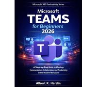 MICROSOFT TEAMS For Beginners 2026: A Step-by-Step Guide to Meetings, Communication, Collaboration and Productivity in the Modern Workplace (Microsoft 365 Productivity Series)