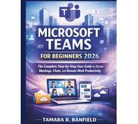 MICROSOFT TEAMS FOR BEGINNERS 2026: The Complete Step-by-Step User Guide to Master Meetings, Chats, and Remote Work Productivity