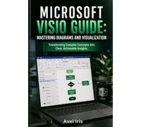MICROSOFT VISIO GUIDE: MASTERING DIAGRAMS AND VISUALIZATION: TRANSFORMING COMPLEX CONCEPTS INTO CLEAR, ACTIONABLE INSIGHTS