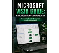 MICROSOFT VISIO GUIDE: MASTERING DIAGRAMS AND VISUALIZATION: TRANSFORMING COMPLEX CONCEPTS INTO CLEAR, ACTIONABLE INSIGHTS
