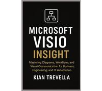 Microsoft Visio Insight: Mastering Diagrams, Workflows, and Visual Communication for Business, Engineering, and IT Automation