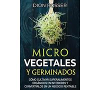 Microvegetales y Germinados: Cómo cultivar superalimentos orgánicos en interiores y convertirlos en un negocio rentable (Autosostenible)