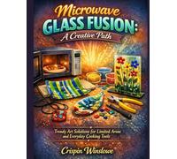 Microwave Glass Fusion: A Creative Path: Trendy Art Solutions for Limited Areas and Everyday Cooking Tools