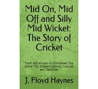 Mid On, Mid Off and Silly Mid Wicket: The Story of Cricket: From Afghanistan to Zimbabwe: The Game That Shaped Nations, Cultures and Destinies