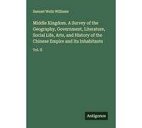Middle Kingdom. A Survey of the Geography, Government, Literature, Social Life, Arts, and History of the Chinese Empire and Its Inhabitants: Vol. II