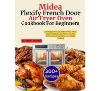 Midea Flexify French Door Air Fryer Oven Cookbook For Beginners: 300 Recipes for Easy Air Fryer Oven Meals, Quick Breakfasts, Appetizers, Chicken, Beef, Seafood, Vegetables, and Family Cooking