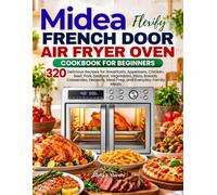 Midea Flexify French Door Air Fryer Oven Cookbook For Beginners: 320 Delicious Recipes for Breakfasts, Appetizers, Chicken, Beef, Pork, Seafood, ... Meal Prep, and Everyday Family Meals