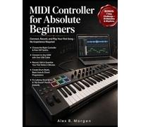MIDI CONTROLLER FOR ABSOLUTE BEGINNERS: Connect, Record, and Play Your First Song - No Experience Required