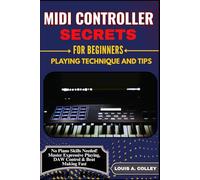 MIDI CONTROLLER SECRETS FOR BEGINNERS: PLAYING TECHNIQUE AND TIPS: No Piano Skills Needed! Master Expressive Playing, DAW Control & Beat Making Fast