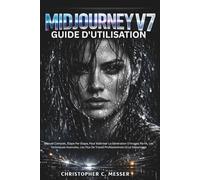 Midjourney V7 Guide D'utilisation: Manuel Complet, Étape Par Étape, Pour Maîtriser La Génération D'images Par IA, Les Techniques Avancées, Les Flux De Travail Professionnels Et Le Dépannage