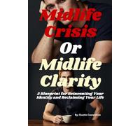 Midlife Crisis or Midlife Clarity: A Blueprint for Reinventing Your Identity and Reclaiming Your Life