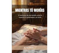 MIENTRAS TÚ MORÍAS: Testimonio de una batalla contra la ausencia, la enfermedad y el olvido.