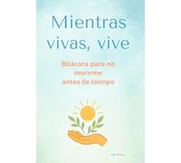 Mientras vivas, vive: Bitácora para no morirme antes de tiempo