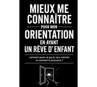 MIEUX ME CONNAÎTRE POUR MON ORIENTATION EN AYANT UN RÊVE D' ENFANT: Comment savoir ce que je veux vraiment et comment le poursuivre ?